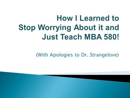 (With Apologies to Dr. Strangelove).  It is a course designed for graduate students in business who have not taken any statistics courses as undergraduates.