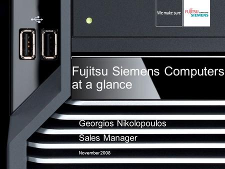 Fujitsu Siemens Computers at a glance Georgios Nikolopoulos Sales Manager November 2008.