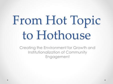From Hot Topic to Hothouse Creating the Environment for Growth and Institutionalization of Community Engagement.