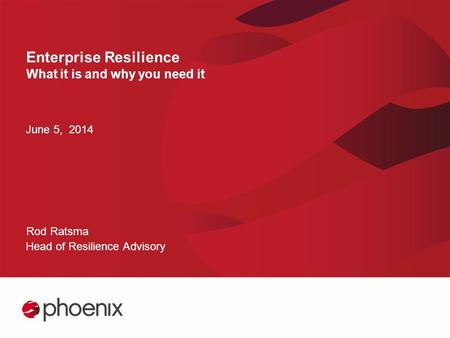 Enterprise Resilience What it is and why you need it June 5, 2014 Rod Ratsma Head of Resilience Advisory.