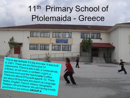 11 th Primary School of Ptolemaida - Greece This is our school. It’s big and new. It was built in 2001. There are two floors and 14 classrooms. There is.