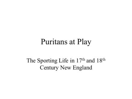 Puritans at Play The Sporting Life in 17 th and 18 th Century New England.