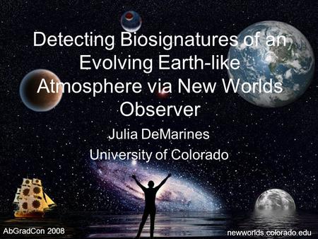 1 Detecting Biosignatures of an Evolving Earth-like Atmosphere via New Worlds Observer Julia DeMarines University of Colorado newworlds.colorado.edu AbGradCon.