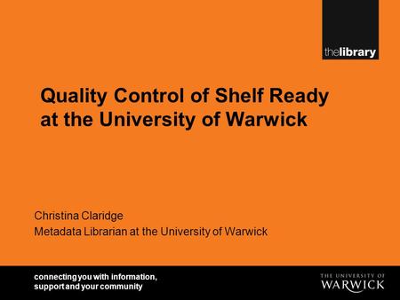 Connecting you with information, support and your community Quality Control of Shelf Ready at the University of Warwick Christina Claridge Metadata Librarian.