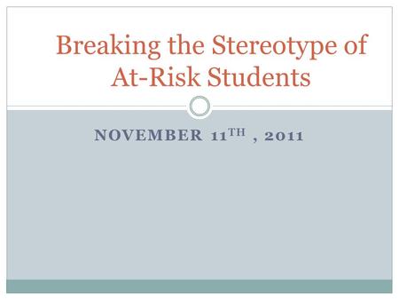 NOVEMBER 11 TH, 2011 Breaking the Stereotype of At-Risk Students.