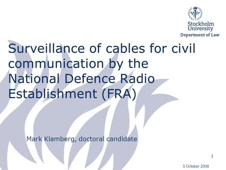 1 Surveillance of cables for civil communication by the National Defence Radio Establishment (FRA) Mark Klamberg, doctoral candidate 5 October 2008.