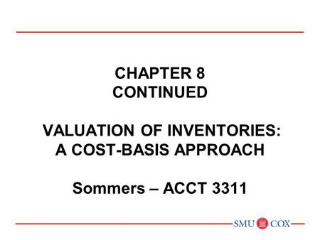 Acct 3311 - Class 13 Chapter 8 CONTINUED VALUATION OF INVENTORIES: A COST-BASIS APPROACH Sommers – ACCT 3311 Chapter 1: Environment and Theoretical.