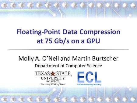Floating-Point Data Compression at 75 Gb/s on a GPU Molly A. O’Neil and Martin Burtscher Department of Computer Science.