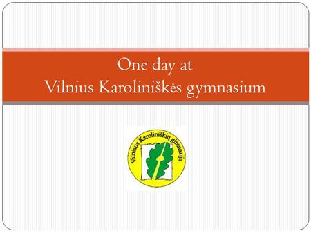 One day at Vilnius Karolinišk ė s gymnasium. Welcome to my school – Vilnius Karolinišk ė s gymnasium.