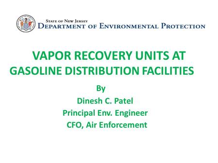 VAPOR RECOVERY UNITS AT GASOLINE DISTRIBUTION FACILITIES By Dinesh C. Patel Principal Env. Engineer CFO, Air Enforcement.