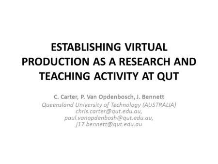 ESTABLISHING VIRTUAL PRODUCTION AS A RESEARCH AND TEACHING ACTIVITY AT QUT C. Carter, P. Van Opdenbosch, J. Bennett Queensland University of Technology.