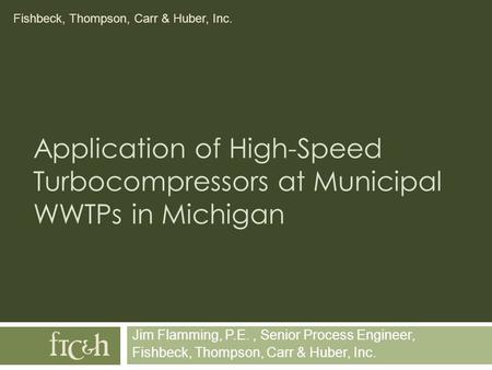 Fishbeck, Thompson, Carr & Huber, Inc. Application of High-Speed Turbocompressors at Municipal WWTPs in Michigan Jim Flamming, P.E., Senior Process Engineer,