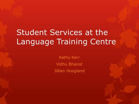 Student Services at the Language Training Centre Kathy Kerr Vidhu Bhanot Jillian Hoogland.