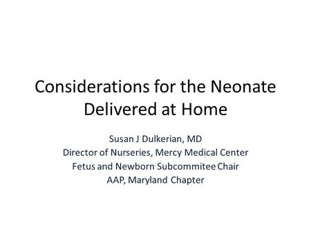 Considerations for the Neonate Delivered at Home Susan J Dulkerian, MD Director of Nurseries, Mercy Medical Center Fetus and Newborn Subcommitee Chair.