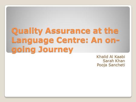 Quality Assurance at the Language Centre: An on- going Journey Khalid Al Kaabi Sarah Khan Pooja Sancheti.
