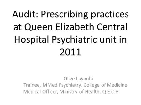 Audit: Prescribing practices at Queen Elizabeth Central Hospital Psychiatric unit in 2011 Olive Liwimbi Trainee, MMed Psychiatry, College of Medicine Medical.