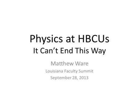 Physics at HBCUs It Can’t End This Way Matthew Ware Louisiana Faculty Summit September 28, 2013.