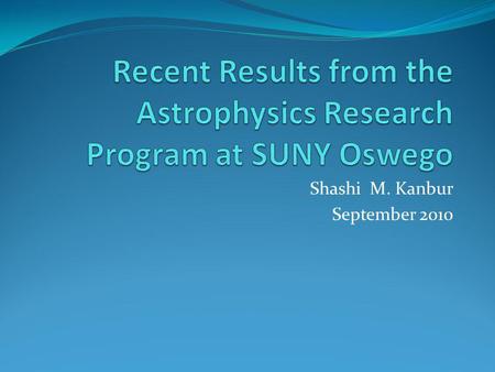 Shashi M. Kanbur September 2010. Results In 5 years, > 21 papers in the two leading peer reviewed journals in Astrophysics (Astrophysical Journal, Monthly.