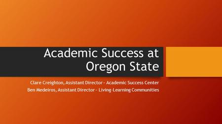 Academic Success at Oregon State Clare Creighton, Assistant Director – Academic Success Center Ben Medeiros, Assistant Director – Living-Learning Communities.