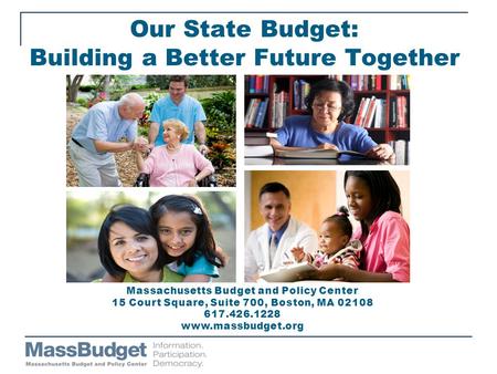 Our State Budget: Building a Better Future Together Massachusetts Budget and Policy Center 15 Court Square, Suite 700, Boston, MA 02108 617.426.1228 www.massbudget.org.
