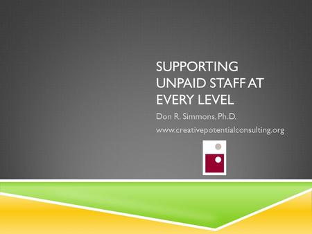 SUPPORTING UNPAID STAFF AT EVERY LEVEL Don R. Simmons, Ph.D. www.creativepotentialconsulting.org.