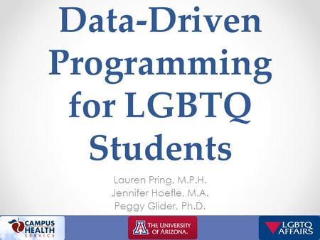 Data-Driven Programming for LGBTQ Students Lauren Pring, M.P.H. Jennifer Hoefle, M.A. Peggy Glider, Ph.D.