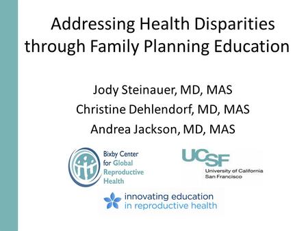 Addressing Health Disparities through Family Planning Education Jody Steinauer, MD, MAS Christine Dehlendorf, MD, MAS Andrea Jackson, MD, MAS.