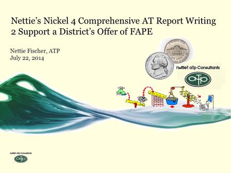 Nettie’s Nickel 4 Comprehensive AT Report Writing 2 Support a District’s Offer of FAPE Nettie Fischer, ATP July 22, 2014.