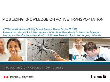 MOBILIZING KNOWLEDGE ON ACTIVE TRANSPORTATION ACT Canada Sustainable Mobility Summit; Calgary, Alberta; October 30, 2013 Presented by: Nira Lalji, Public.