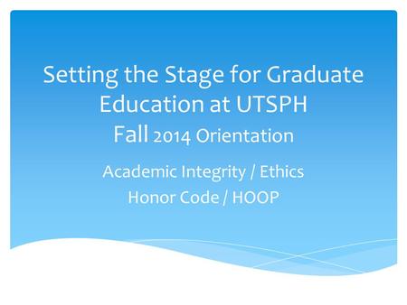 Setting the Stage for Graduate Education at UTSPH Fall 2014 Orientation Academic Integrity / Ethics Honor Code / HOOP.