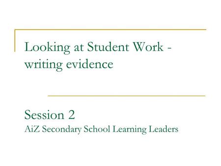 Looking at Student Work - writing evidence Session 2 AiZ Secondary School Learning Leaders.