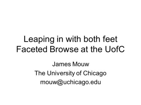 Leaping in with both feet Faceted Browse at the UofC James Mouw The University of Chicago