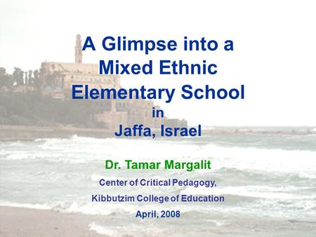 1 A Glimpse into a Mixed Ethnic Elementary School in Jaffa, Israel Dr. Tamar Margalit Center of Critical Pedagogy, Kibbutzim College of Education April,