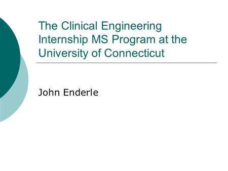 The Clinical Engineering Internship MS Program at the University of Connecticut John Enderle.