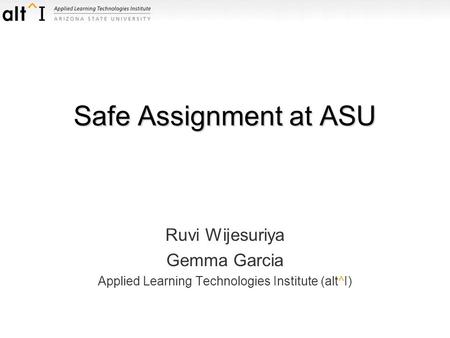 Safe Assignment at ASU Ruvi Wijesuriya Gemma Garcia Applied Learning Technologies Institute (alt^I)