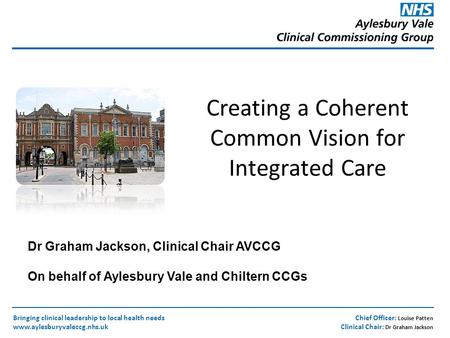 Chief Officer: Louise Patten Clinical Chair: Dr Graham Jackson Bringing clinical leadership to local health needs www.aylesburyvaleccg.nhs.uk Creating.