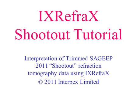 IXRefraX Shootout Tutorial Interpretation of Trimmed SAGEEP 2011 “Shootout” refraction tomography data using IXRefraX © 2011 Interpex Limited.