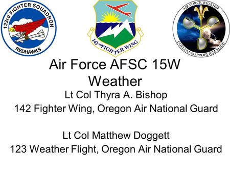 Lt Col Thyra A. Bishop 142 Fighter Wing, Oregon Air National Guard Lt Col Matthew Doggett 123 Weather Flight, Oregon Air National Guard Air Force AFSC.