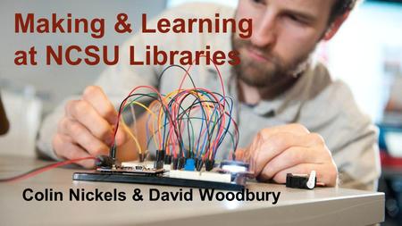 Making & Learning at NCSU Libraries Colin Nickels & David Woodbury.