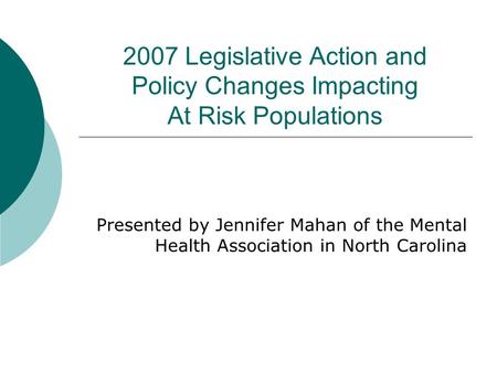 2007 Legislative Action and Policy Changes Impacting At Risk Populations Presented by Jennifer Mahan of the Mental Health Association in North Carolina.