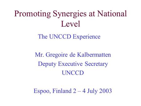 Promoting Synergies at National Level The UNCCD Experience Mr. Gregoire de Kalbermatten Deputy Executive Secretary UNCCD Espoo, Finland 2 – 4 July 2003.