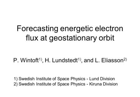 Forecasting energetic electron flux at geostationary orbit P. Wintoft 1), H. Lundstedt 1), and L. Eliasson 2) 1) Swedish Institute of Space Physics - Lund.
