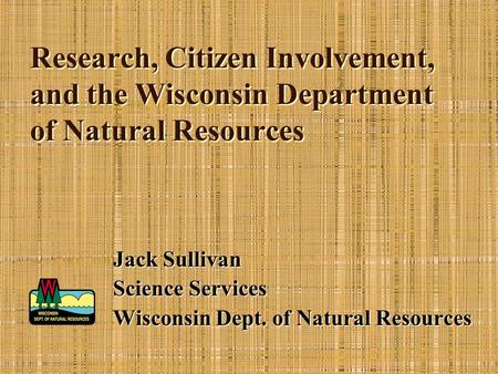 Research, Citizen Involvement, and the Wisconsin Department of Natural Resources Jack Sullivan Science Services Wisconsin Dept. of Natural Resources.