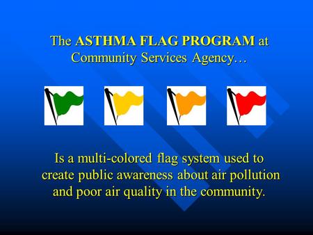 The ASTHMA FLAG PROGRAM at Community Services Agency… Is a multi-colored flag system used to create public awareness about air pollution and poor air quality.