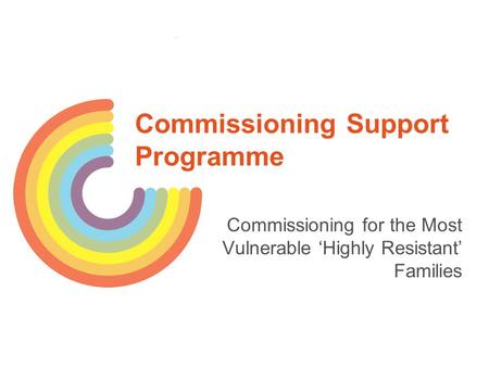 Commissioning Support Programme Commissioning for the Most Vulnerable ‘Highly Resistant’ Families.