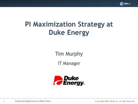 1 Empowering Business in Real Time. © Copyright 2009, OSIsoft Inc. All rights Reserved. PI Maximization Strategy at Duke Energy Tim Murphy IT Manager.