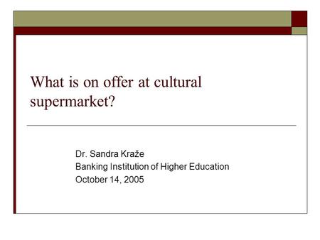 What is on offer at cultural supermarket? Dr. Sandra Kraže Banking Institution of Higher Education October 14, 2005.