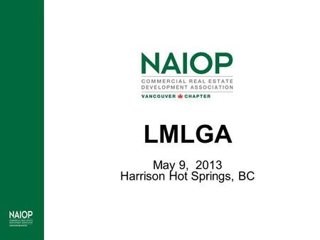 LMLGA May 9, 2013 Harrison Hot Springs, BC. Who is NAIOP? NAIOP represents commercial real estate developers, owners and investors of Office, Industrial,