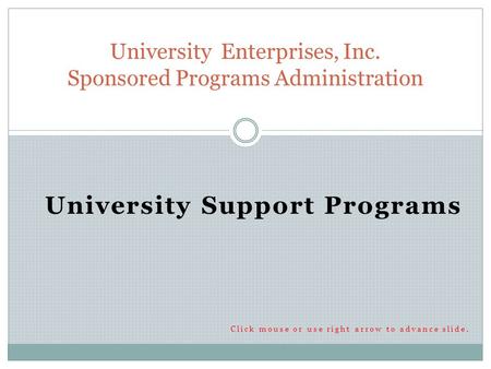 University Support Programs Click mouse or use right arrow to advance slide. University Enterprises, Inc. Sponsored Programs Administration.