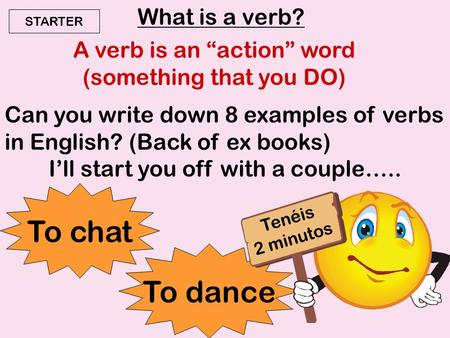 What is a verb? A verb is an “action” word (something that you DO) Can you write down 8 examples of verbs in English? (Back of ex books) I’ll start you.